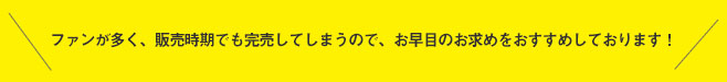 ファンが多く、販売時期でも完売してしまうので、お早目のお求めをおすすめしております!