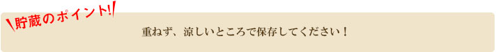 重ねず、涼しいところで保存して下さい!